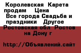 Королевская  Карета   продам! › Цена ­ 300 000 - Все города Свадьба и праздники » Другое   . Ростовская обл.,Ростов-на-Дону г.